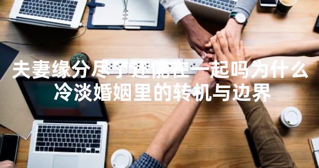 夫妻缘分尽了还能在一起吗为什么 冷淡婚姻里的转机与边界